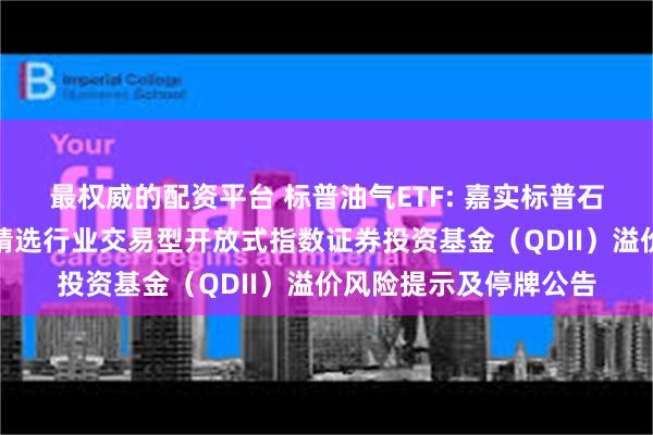 最权威的配资平台 标普油气ETF: 嘉实标普石油天然气勘探及生产精选行业交易型开放式指数证券投资基金（QDII）溢价风险提示及停牌公告