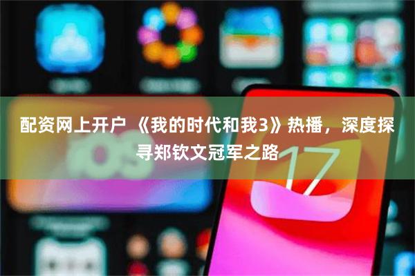 配资网上开户 《我的时代和我3》热播，深度探寻郑钦文冠军之路