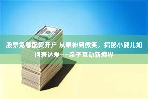 股票免息配资开户 从眼神到微笑，揭秘小婴儿如何表达爱——亲子互动新境界