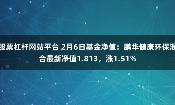 股票杠杆网站平台 2月6日基金净值：鹏华健康环保混合最新净值1.813，涨1.51%