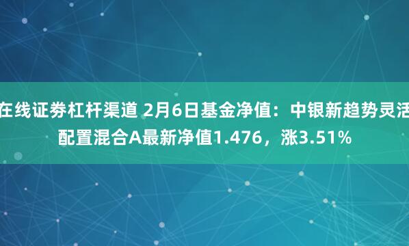 在线证劵杠杆渠道 2月6日基金净值：中银新趋势灵活配置混合A最新净值1.476，涨3.51%