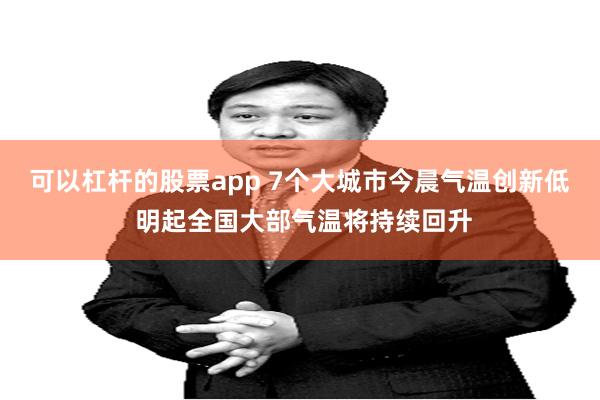 可以杠杆的股票app 7个大城市今晨气温创新低 明起全国大部气温将持续回升