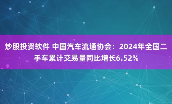 炒股投资软件 中国汽车流通协会：2024年全国二手车累计交易量同比增长6.52%