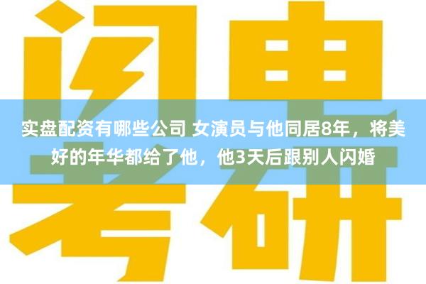 实盘配资有哪些公司 女演员与他同居8年，将美好的年华都给了他，他3天后跟别人闪婚