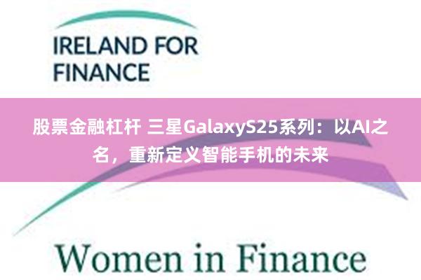 股票金融杠杆 三星GalaxyS25系列：以AI之名，重新定义智能手机的未来