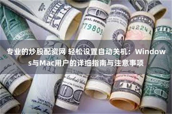 专业的炒股配资网 轻松设置自动关机：Windows与Mac用户的详细指南与注意事项