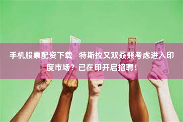 手机股票配资下载   特斯拉又双叒叕考虑进入印度市场？已在印开启招聘！