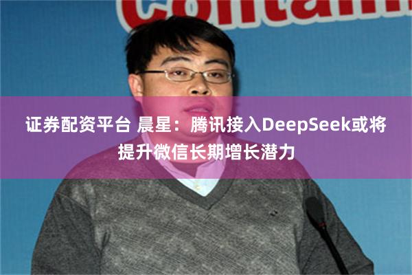 证券配资平台 晨星：腾讯接入DeepSeek或将提升微信长期增长潜力