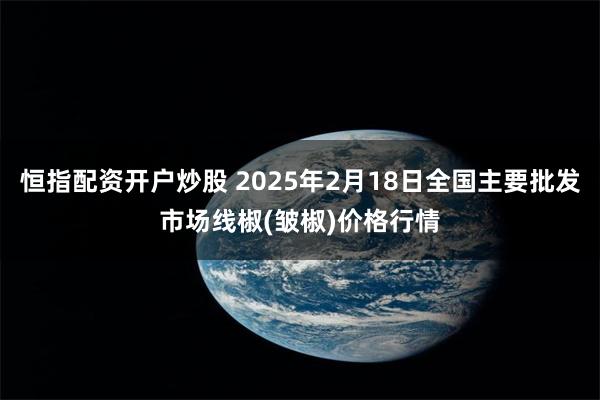 恒指配资开户炒股 2025年2月18日全国主要批发市场线椒(皱椒)价格行情