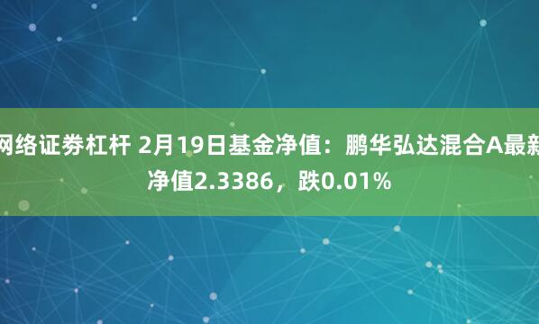 网络证劵杠杆 2月19日基金净值：鹏华弘达混合A最新净值2.3386，跌0.01%