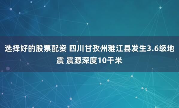 选择好的股票配资 四川甘孜州雅江县发生3.6级地震 震源深度10千米