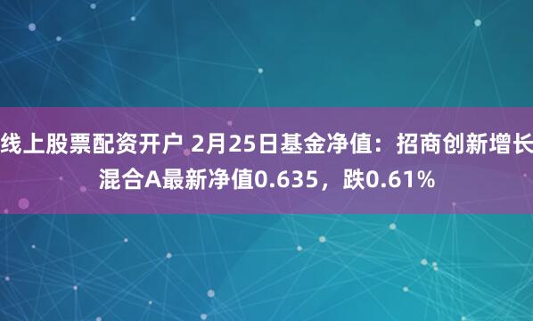 线上股票配资开户 2月25日基金净值：招商创新增长混合A最新净值0.635，跌0.61%