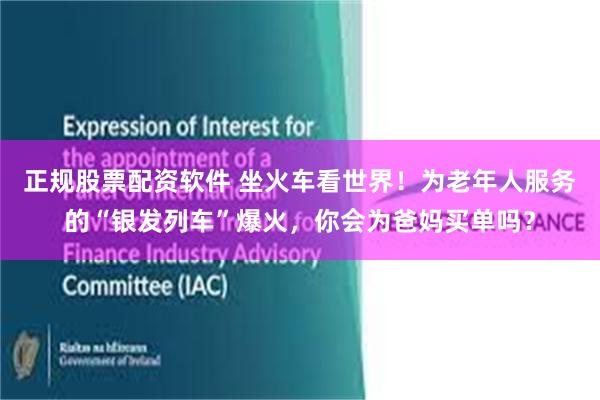 正规股票配资软件 坐火车看世界！为老年人服务的“银发列车”爆火，你会为爸妈买单吗？