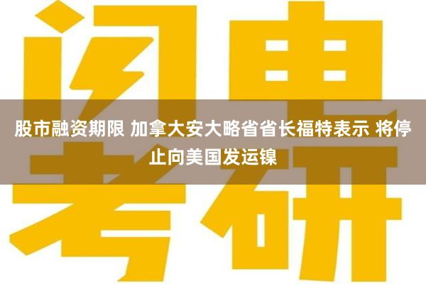 股市融资期限 加拿大安大略省省长福特表示 将停止向美国发运镍