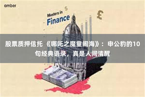 股票质押信托 《哪吒之魔童闹海》：申公豹的10句经典语录，真是人间清醒