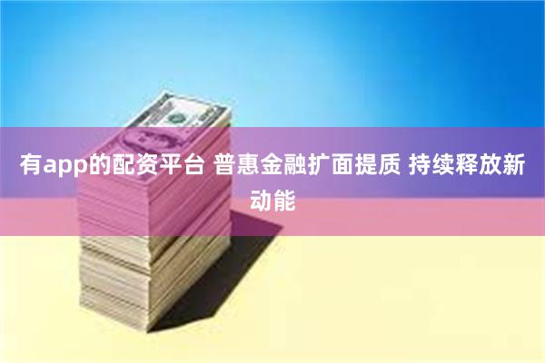 有app的配资平台 普惠金融扩面提质 持续释放新动能