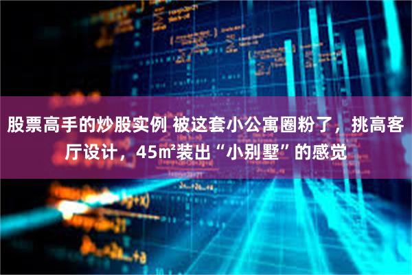 股票高手的炒股实例 被这套小公寓圈粉了，挑高客厅设计，45㎡装出“小别墅”的感觉