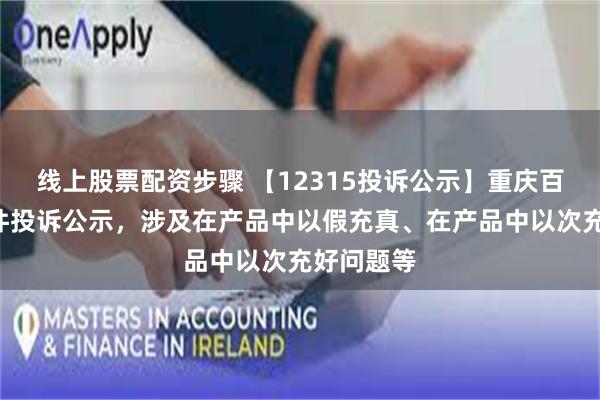 线上股票配资步骤 【12315投诉公示】重庆百货新增2件投诉公示，涉及在产品中以假充真、在产品中以次充好问题等