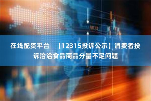 在线配资平台   【12315投诉公示】消费者投诉洽洽食品商品分量不足问题