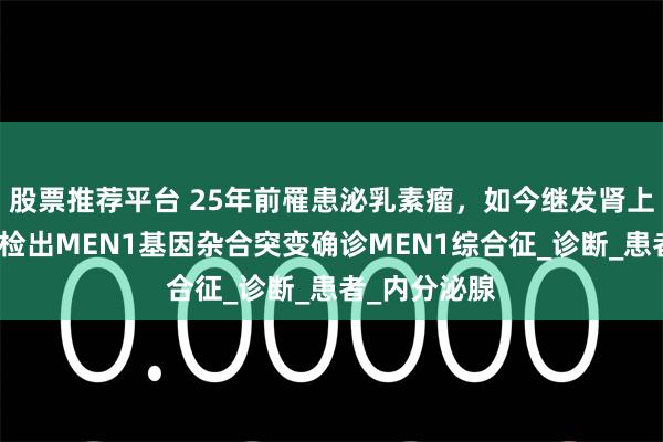 股票推荐平台 25年前罹患泌乳素瘤，如今继发肾上腺皮质癌，检出MEN1基因杂合突变确诊MEN1综合征_诊断_患者_内分泌腺