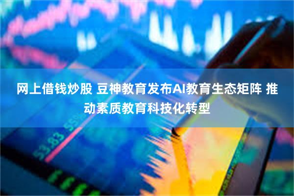 网上借钱炒股 豆神教育发布AI教育生态矩阵 推动素质教育科技化转型