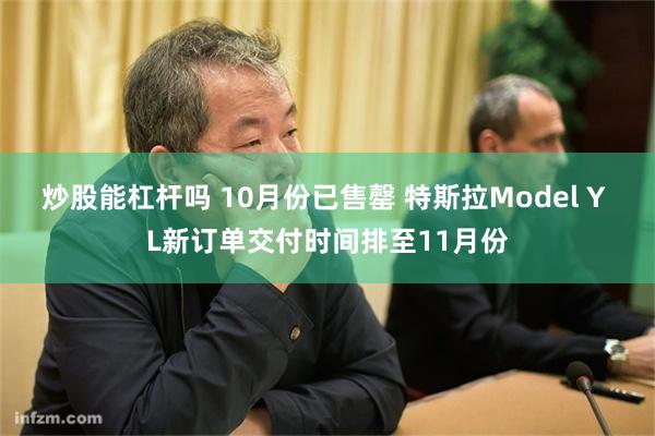 炒股能杠杆吗 10月份已售罄 特斯拉Model Y L新订单交付时间排至11月份
